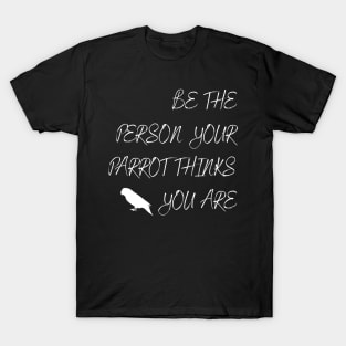 Be the person your parrot think you are quote white T-Shirt